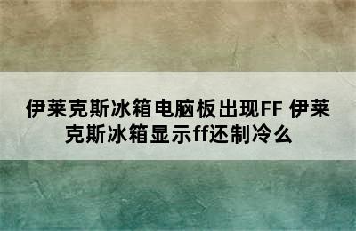 伊莱克斯冰箱电脑板出现FF 伊莱克斯冰箱显示ff还制冷么